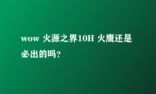 wow 火源之界10H 火鹰还是必出的吗？