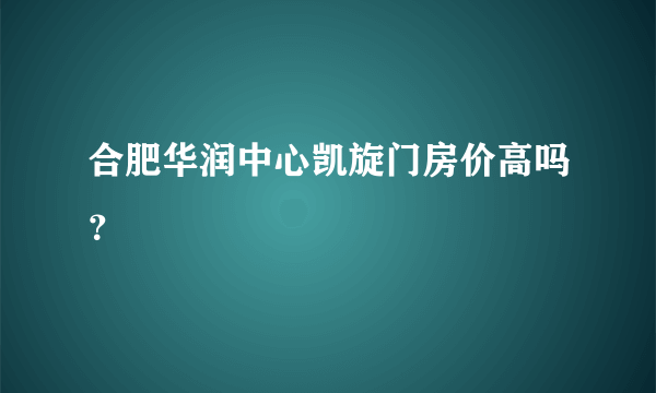 合肥华润中心凯旋门房价高吗？