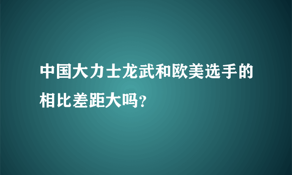 中国大力士龙武和欧美选手的相比差距大吗？