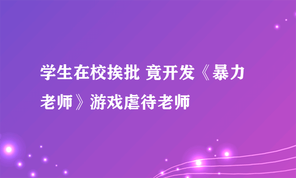 学生在校挨批 竟开发《暴力老师》游戏虐待老师