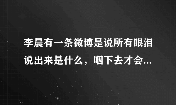 李晨有一条微博是说所有眼泪说出来是什么，咽下去才会成长，大概是这样的，谁能找到阿