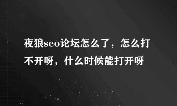 夜狼seo论坛怎么了，怎么打不开呀，什么时候能打开呀