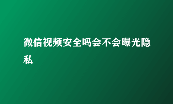 微信视频安全吗会不会曝光隐私