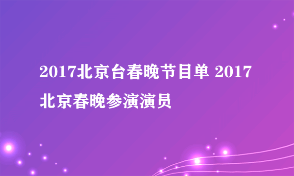 2017北京台春晚节目单 2017北京春晚参演演员