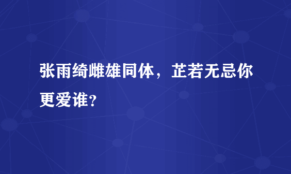 张雨绮雌雄同体，芷若无忌你更爱谁？