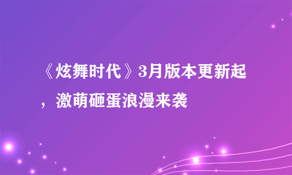 《炫舞时代》3月版本更新起，激萌砸蛋浪漫来袭