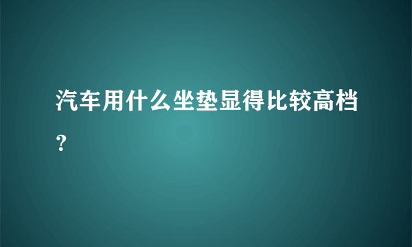 汽车用什么坐垫显得比较高档？