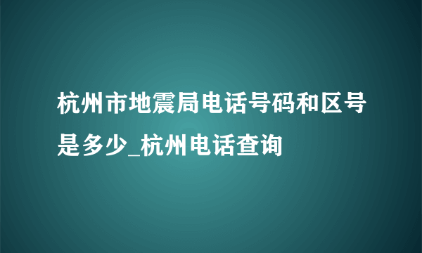 杭州市地震局电话号码和区号是多少_杭州电话查询