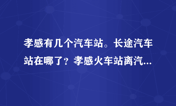 孝感有几个汽车站。长途汽车站在哪了？孝感火车站离汽车站远吗！怎么坐车呢？孝感到天门的车多吗？