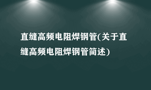 直缝高频电阻焊钢管(关于直缝高频电阻焊钢管简述)