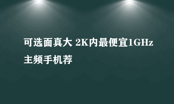 可选面真大 2K内最便宜1GHz主频手机荐