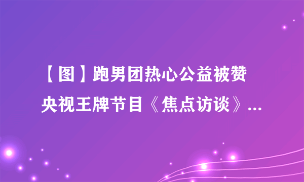 【图】跑男团热心公益被赞 央视王牌节目《焦点访谈》称其有正能量