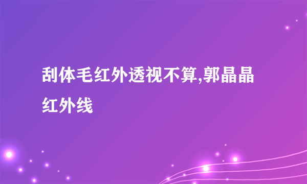 刮体毛红外透视不算,郭晶晶红外线