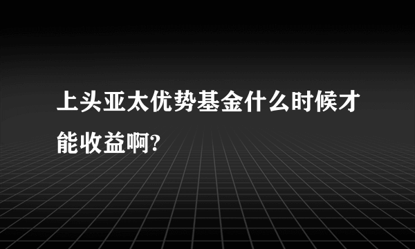 上头亚太优势基金什么时候才能收益啊?