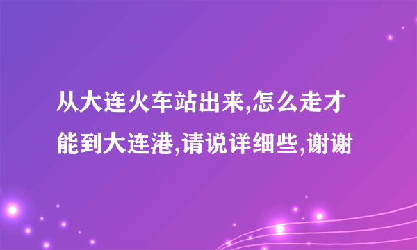 从大连火车站出来,怎么走才能到大连港,请说详细些,谢谢