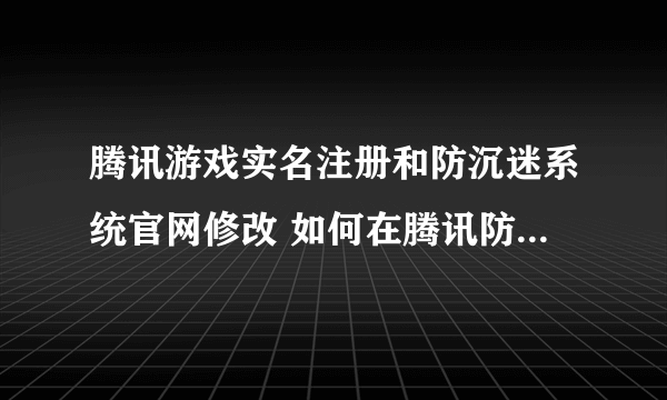 腾讯游戏实名注册和防沉迷系统官网修改 如何在腾讯防沉迷系统中改身份证