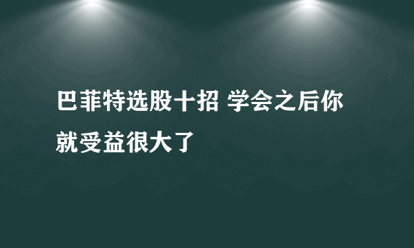 巴菲特选股十招 学会之后你就受益很大了