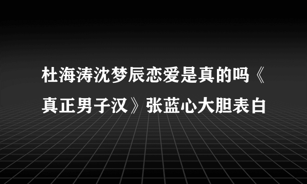 杜海涛沈梦辰恋爱是真的吗《真正男子汉》张蓝心大胆表白