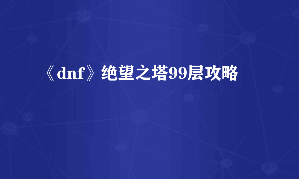 《dnf》绝望之塔99层攻略