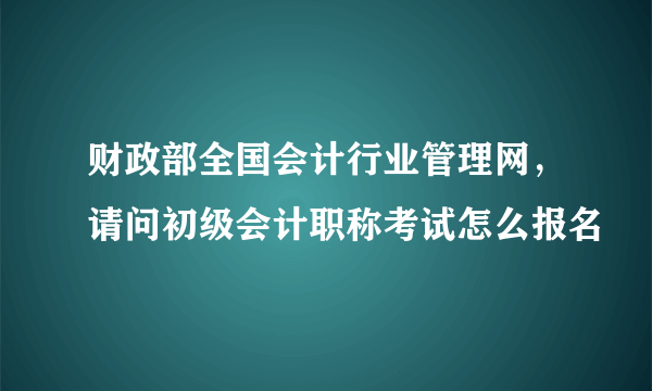 财政部全国会计行业管理网，请问初级会计职称考试怎么报名