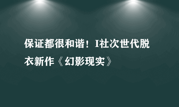 保证都很和谐！I社次世代脱衣新作《幻影现实》