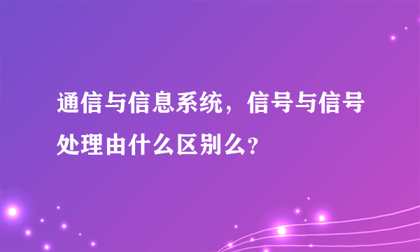 通信与信息系统，信号与信号处理由什么区别么？