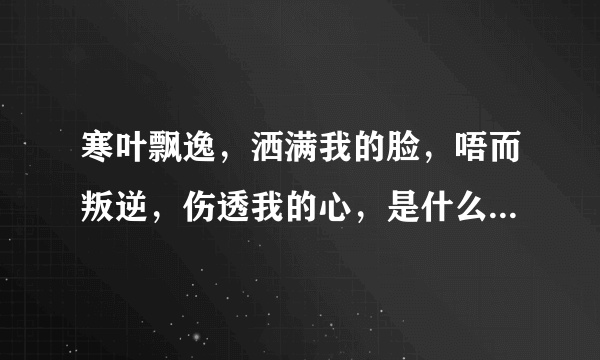 寒叶飘逸，洒满我的脸，唔而叛逆，伤透我的心，是什么歌曲的歌词