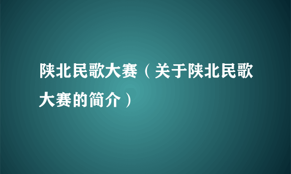 陕北民歌大赛（关于陕北民歌大赛的简介）