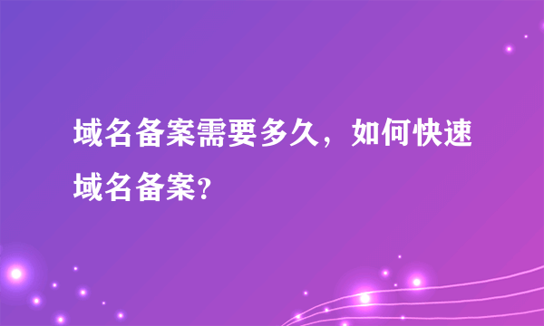 域名备案需要多久，如何快速域名备案？