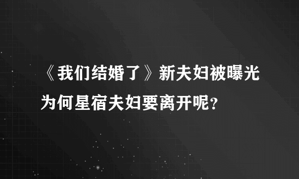 《我们结婚了》新夫妇被曝光为何星宿夫妇要离开呢？