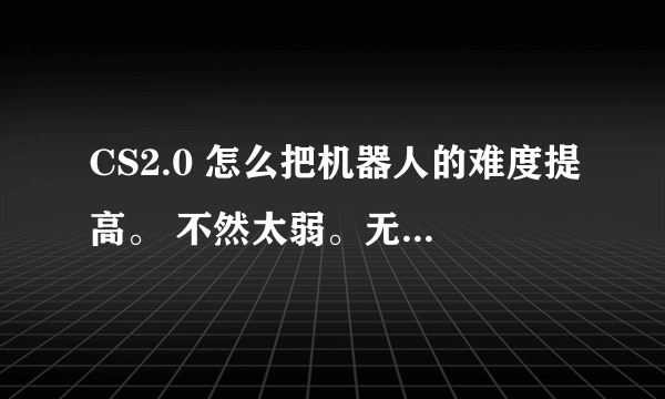 CS2.0 怎么把机器人的难度提高。 不然太弱。无聊。 高手给个指令