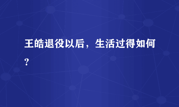 王皓退役以后，生活过得如何？