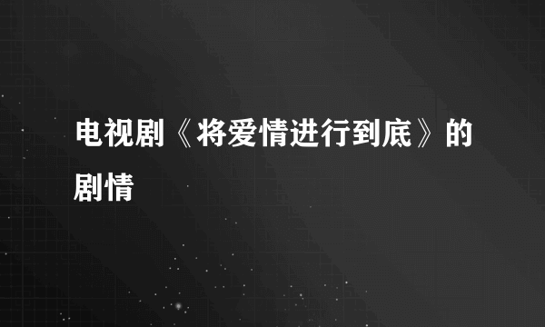 电视剧《将爱情进行到底》的剧情