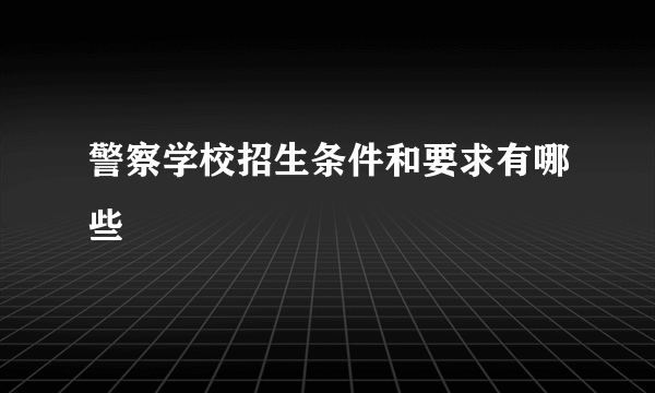 警察学校招生条件和要求有哪些