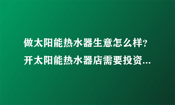 做太阳能热水器生意怎么样？开太阳能热水器店需要投资多少钱？