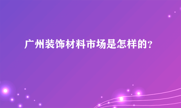 广州装饰材料市场是怎样的？