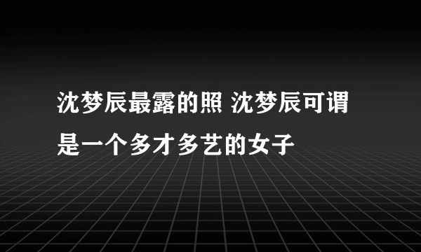 沈梦辰最露的照 沈梦辰可谓是一个多才多艺的女子