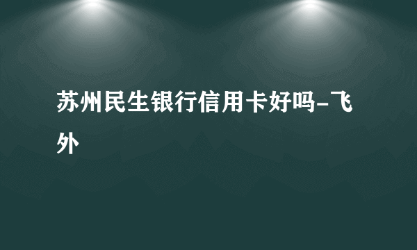 苏州民生银行信用卡好吗-飞外