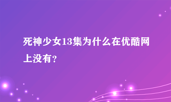 死神少女13集为什么在优酷网上没有？