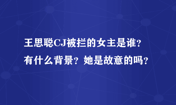 王思聪CJ被拦的女主是谁？有什么背景？她是故意的吗？