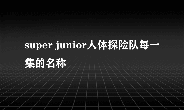 super junior人体探险队每一集的名称