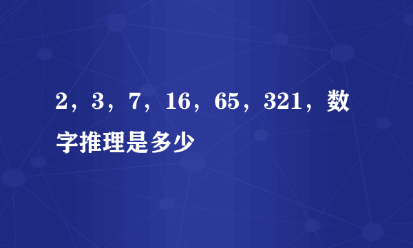 2，3，7，16，65，321，数字推理是多少