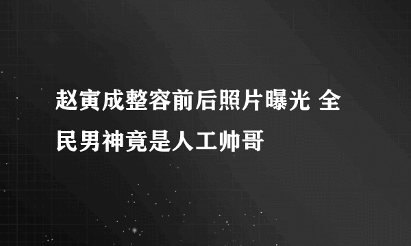 赵寅成整容前后照片曝光 全民男神竟是人工帅哥