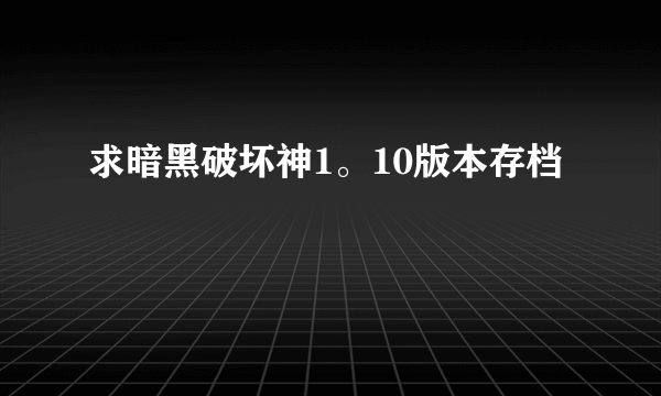 求暗黑破坏神1。10版本存档