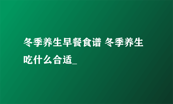 冬季养生早餐食谱 冬季养生吃什么合适_