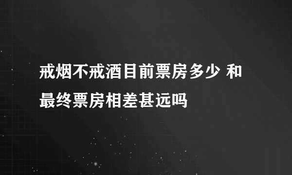 戒烟不戒酒目前票房多少 和最终票房相差甚远吗