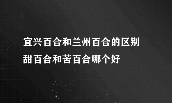 宜兴百合和兰州百合的区别 甜百合和苦百合哪个好