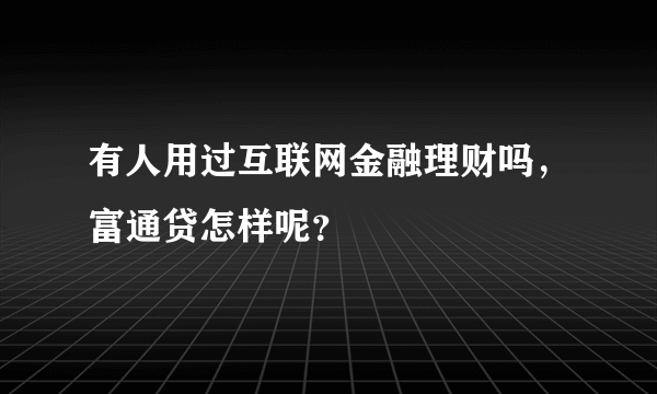 有人用过互联网金融理财吗，富通贷怎样呢？