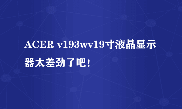 ACER v193wv19寸液晶显示器太差劲了吧！