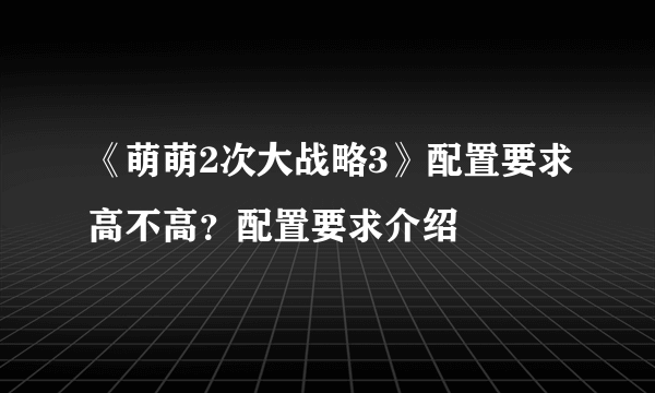 《萌萌2次大战略3》配置要求高不高？配置要求介绍